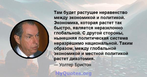 Там будет растущее неравенство между экономикой и политикой. Экономика, которая растет так быстро, является неразклонно глобальной. С другой стороны, нынешняя политическая система неразрешимо национальной. Таким