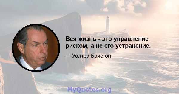 Вся жизнь - это управление риском, а не его устранение.