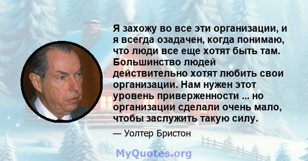 Я захожу во все эти организации, и я всегда озадачен, когда понимаю, что люди все еще хотят быть там. Большинство людей действительно хотят любить свои организации. Нам нужен этот уровень приверженности ... но