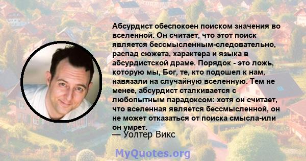 Абсурдист обеспокоен поиском значения во вселенной. Он считает, что этот поиск является бессмысленным-следовательно, распад сюжета, характера и языка в абсурдистской драме. Порядок - это ложь, которую мы, Бог, те, кто