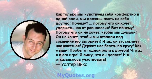 Как только мы чувствуем себя комфортно в одной роли, мы должны взять на себя другую! Почему? ... потому что он хочет удержать нас от равновесия! Вот почему! Потому что он не хочет, чтобы мы думали! Он не хочет, чтобы мы 