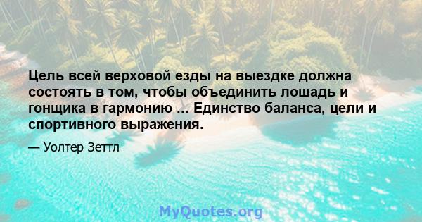 Цель всей верховой езды на выездке должна состоять в том, чтобы объединить лошадь и гонщика в гармонию ... Единство баланса, цели и спортивного выражения.