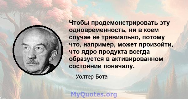 Чтобы продемонстрировать эту одновременность, ни в коем случае не тривиально, потому что, например, может произойти, что ядро ​​продукта всегда образуется в активированном состоянии поначалу.