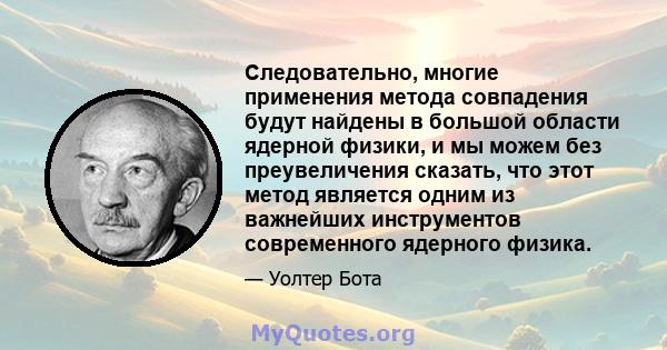 Следовательно, многие применения метода совпадения будут найдены в большой области ядерной физики, и мы можем без преувеличения сказать, что этот метод является одним из важнейших инструментов современного ядерного