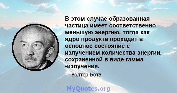 В этом случае образованная частица имеет соответственно меньшую энергию, тогда как ядро ​​продукта проходит в основное состояние с излучением количества энергии, сохраненной в виде гамма -излучения.