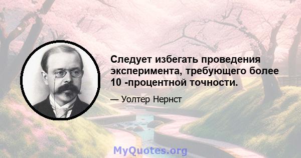 Следует избегать проведения эксперимента, требующего более 10 -процентной точности.