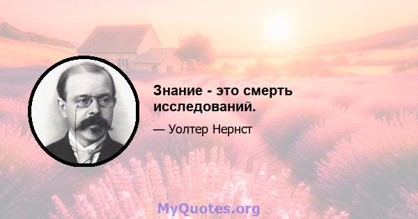 Знание - это смерть исследований.