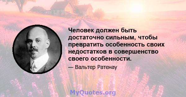 Человек должен быть достаточно сильным, чтобы превратить особенность своих недостатков в совершенство своего особенности.