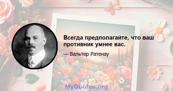 Всегда предполагайте, что ваш противник умнее вас.