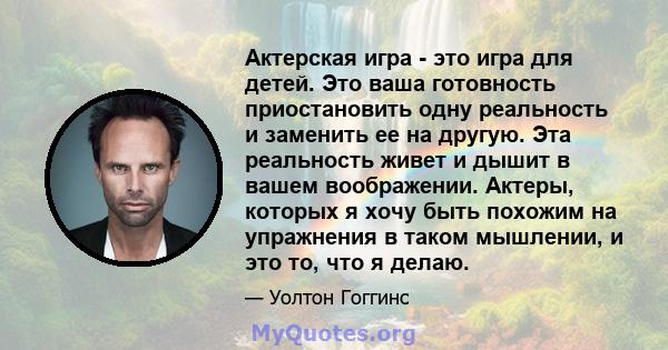 Актерская игра - это игра для детей. Это ваша готовность приостановить одну реальность и заменить ее на другую. Эта реальность живет и дышит в вашем воображении. Актеры, которых я хочу быть похожим на упражнения в таком 