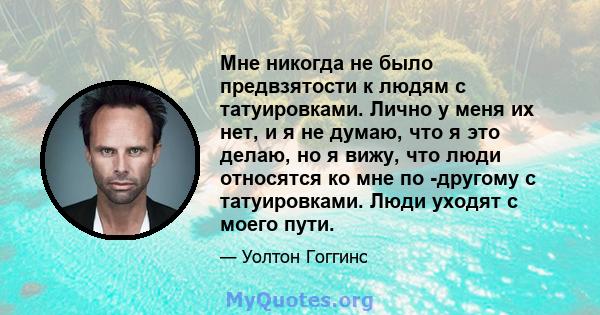 Мне никогда не было предвзятости к людям с татуировками. Лично у меня их нет, и я не думаю, что я это делаю, но я вижу, что люди относятся ко мне по -другому с татуировками. Люди уходят с моего пути.