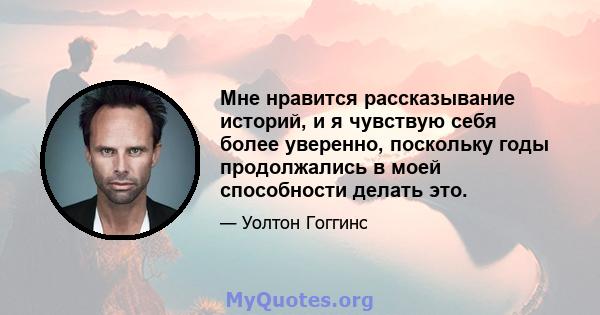 Мне нравится рассказывание историй, и я чувствую себя более уверенно, поскольку годы продолжались в моей способности делать это.