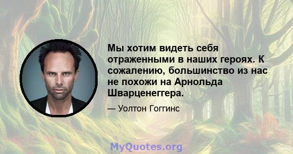 Мы хотим видеть себя отраженными в наших героях. К сожалению, большинство из нас не похожи на Арнольда Шварценеггера.