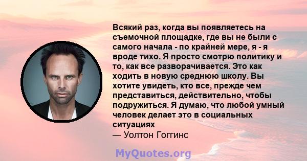 Всякий раз, когда вы появляетесь на съемочной площадке, где вы не были с самого начала - по крайней мере, я - я вроде тихо. Я просто смотрю политику и то, как все разворачивается. Это как ходить в новую среднюю школу.