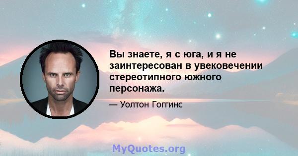 Вы знаете, я с юга, и я не заинтересован в увековечении стереотипного южного персонажа.