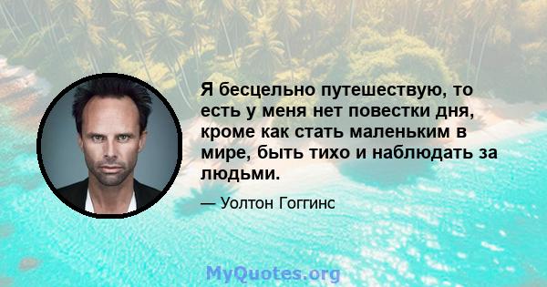 Я бесцельно путешествую, то есть у меня нет повестки дня, кроме как стать маленьким в мире, быть тихо и наблюдать за людьми.