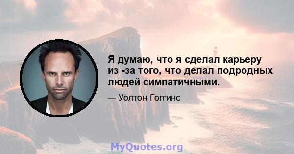 Я думаю, что я сделал карьеру из -за того, что делал подродных людей симпатичными.