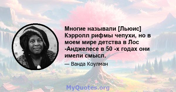 Многие называли [Льюис] Кэрролл рифмы чепухи, но в моем мире детства в Лос -Анджелесе в 50 -х годах они имели смысл.