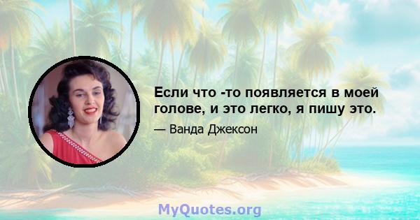 Если что -то появляется в моей голове, и это легко, я пишу это.