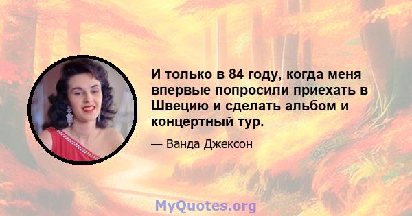 И только в 84 году, когда меня впервые попросили приехать в Швецию и сделать альбом и концертный тур.