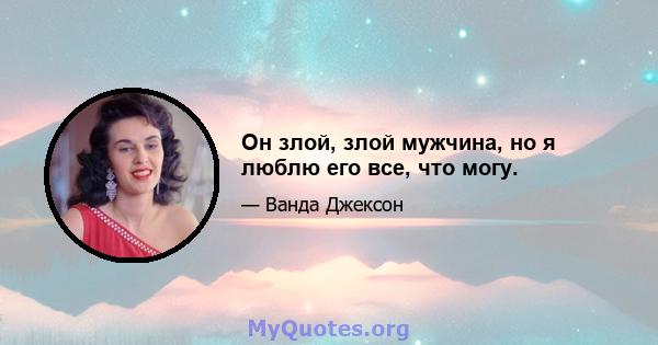 Он злой, злой мужчина, но я люблю его все, что могу.