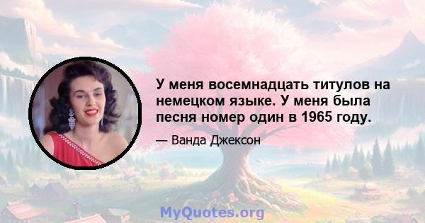 У меня восемнадцать титулов на немецком языке. У меня была песня номер один в 1965 году.