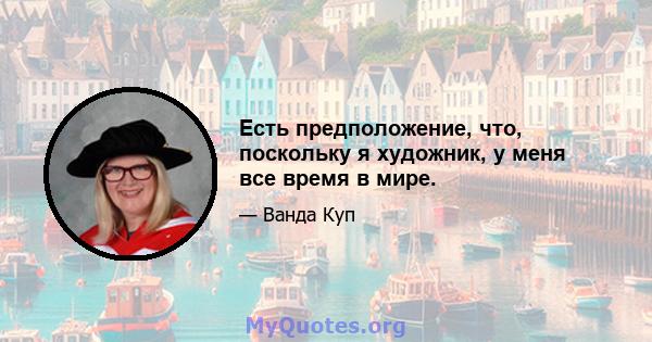 Есть предположение, что, поскольку я художник, у меня все время в мире.