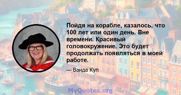 Пойдя на корабле, казалось, что 100 лет или один день. Вне времени. Красивый головокружение. Это будет продолжать появляться в моей работе.