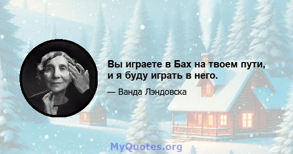 Вы играете в Бах на твоем пути, и я буду играть в него.