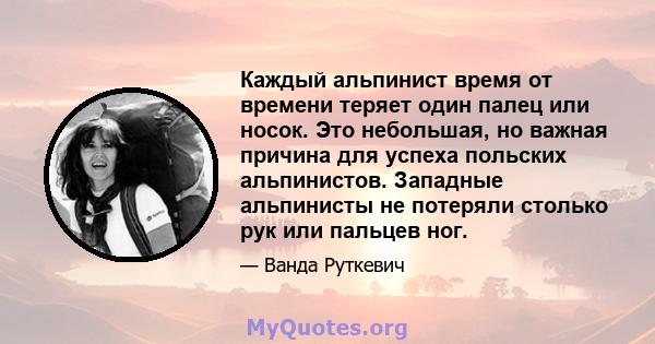 Каждый альпинист время от времени теряет один палец или носок. Это небольшая, но важная причина для успеха польских альпинистов. Западные альпинисты не потеряли столько рук или пальцев ног.