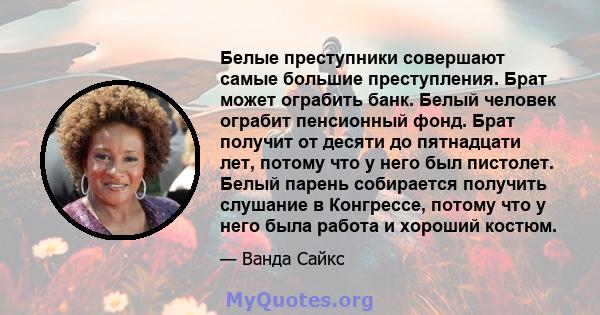 Белые преступники совершают самые большие преступления. Брат может ограбить банк. Белый человек ограбит пенсионный фонд. Брат получит от десяти до пятнадцати лет, потому что у него был пистолет. Белый парень собирается