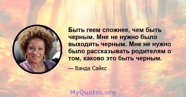 Быть геем сложнее, чем быть черным. Мне не нужно было выходить черным. Мне не нужно было рассказывать родителям о том, каково это быть черным.