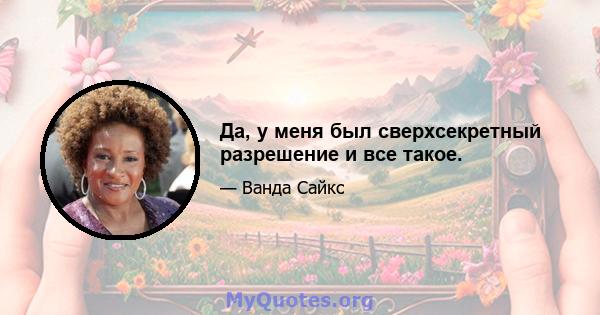 Да, у меня был сверхсекретный разрешение и все такое.