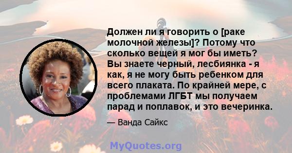 Должен ли я говорить о [раке молочной железы]? Потому что сколько вещей я мог бы иметь? Вы знаете черный, лесбиянка - я как, я не могу быть ребенком для всего плаката. По крайней мере, с проблемами ЛГБТ мы получаем