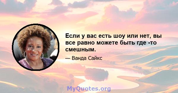 Если у вас есть шоу или нет, вы все равно можете быть где -то смешным.