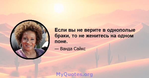 Если вы не верите в однополые браки, то не женитесь на одном поне.