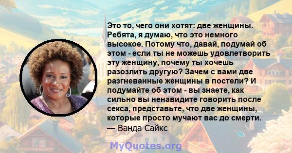 Это то, чего они хотят: две женщины. Ребята, я думаю, что это немного высокое. Потому что, давай, подумай об этом - если ты не можешь удовлетворить эту женщину, почему ты хочешь разозлить другую? Зачем с вами две