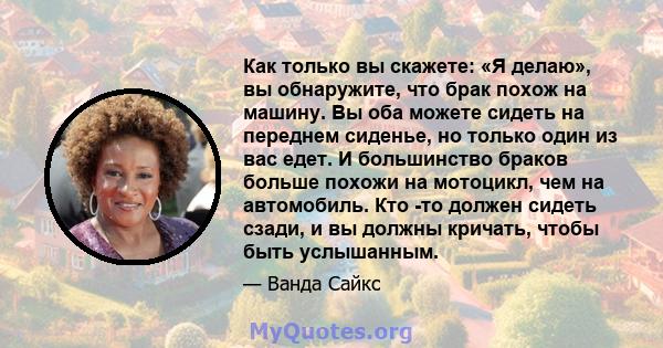 Как только вы скажете: «Я делаю», вы обнаружите, что брак похож на машину. Вы оба можете сидеть на переднем сиденье, но только один из вас едет. И большинство браков больше похожи на мотоцикл, чем на автомобиль. Кто -то 