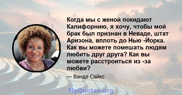 Когда мы с женой покидают Калифорнию, я хочу, чтобы мой брак был признан в Неваде, штат Аризона, вплоть до Нью -Йорка. Как вы можете помешать людям любить друг друга? Как вы можете расстроиться из -за любви?