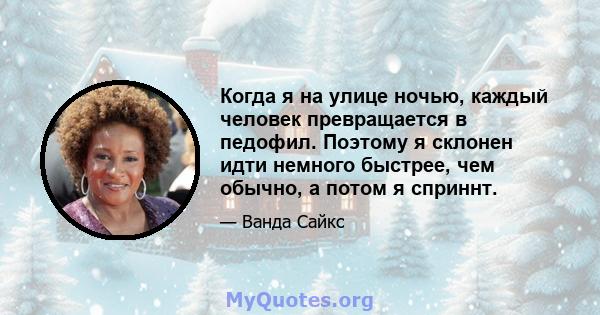 Когда я на улице ночью, каждый человек превращается в педофил. Поэтому я склонен идти немного быстрее, чем обычно, а потом я сприннт.