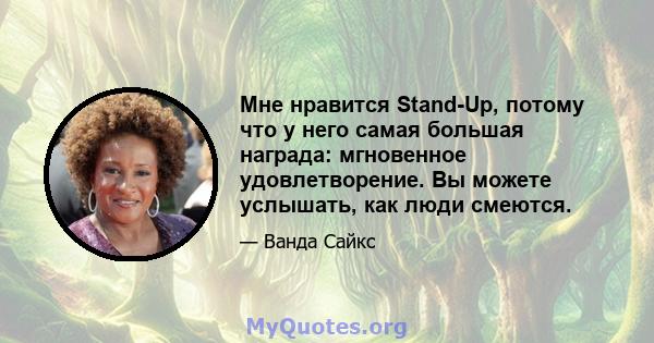 Мне нравится Stand-Up, потому что у него самая большая награда: мгновенное удовлетворение. Вы можете услышать, как люди смеются.