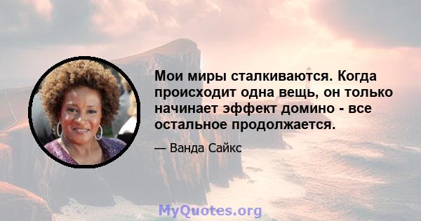 Мои миры сталкиваются. Когда происходит одна вещь, он только начинает эффект домино - все остальное продолжается.