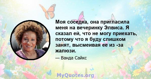 Моя соседка, она пригласила меня на вечеринку Элвиса. Я сказал ей, что не могу приехать, потому что я буду слишком занят, высмеивая ее из -за жалюзи.