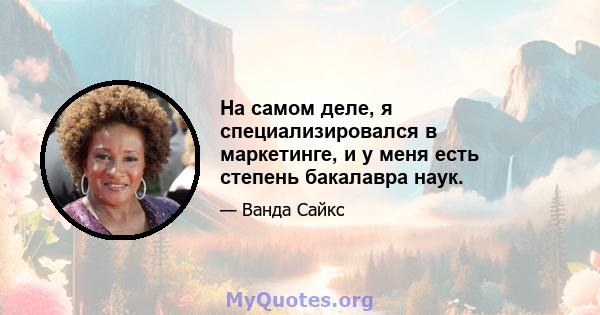 На самом деле, я специализировался в маркетинге, и у меня есть степень бакалавра наук.