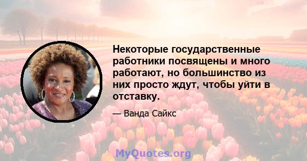 Некоторые государственные работники посвящены и много работают, но большинство из них просто ждут, чтобы уйти в отставку.