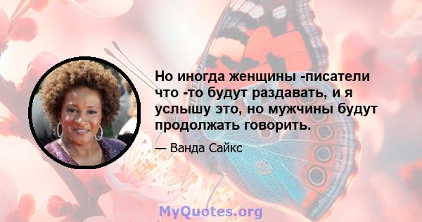 Но иногда женщины -писатели что -то будут раздавать, и я услышу это, но мужчины будут продолжать говорить.