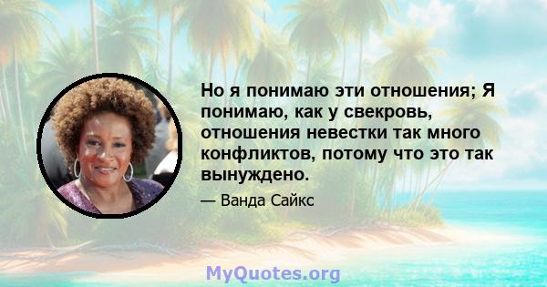 Но я понимаю эти отношения; Я понимаю, как у свекровь, отношения невестки так много конфликтов, потому что это так вынуждено.