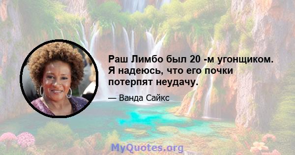 Раш Лимбо был 20 -м угонщиком. Я надеюсь, что его почки потерпят неудачу.