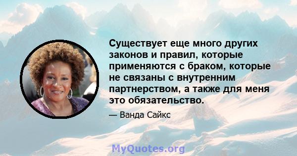 Существует еще много других законов и правил, которые применяются с браком, которые не связаны с внутренним партнерством, а также для меня это обязательство.