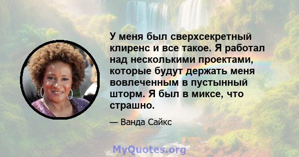 У меня был сверхсекретный клиренс и все такое. Я работал над несколькими проектами, которые будут держать меня вовлеченным в пустынный шторм. Я был в миксе, что страшно.